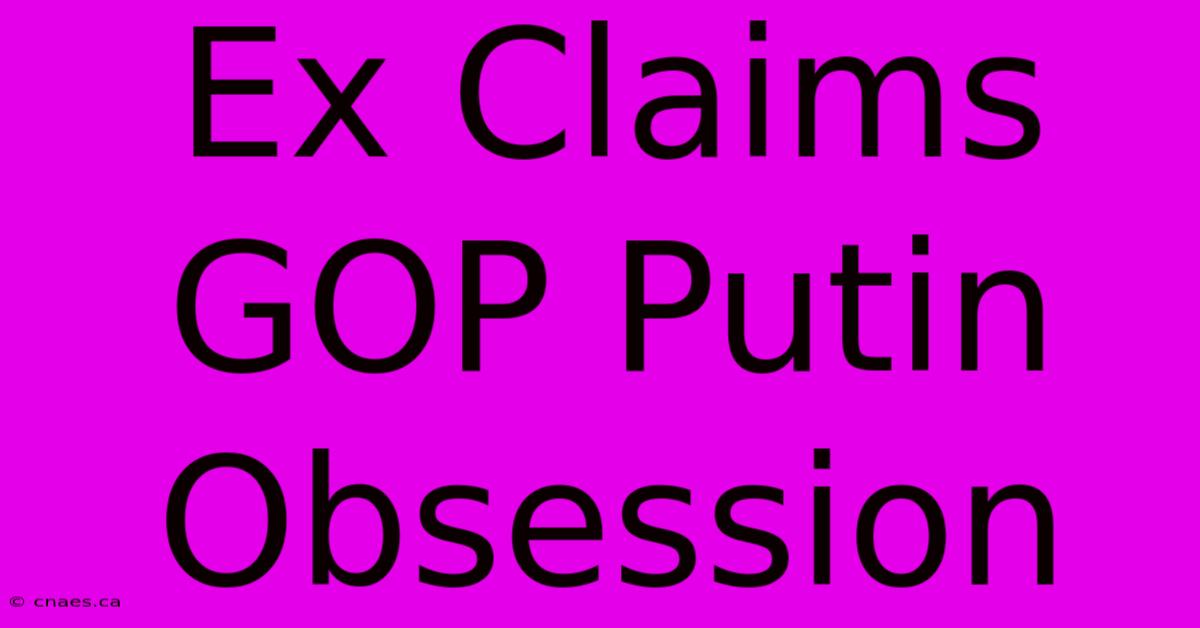 Ex Claims GOP Putin Obsession