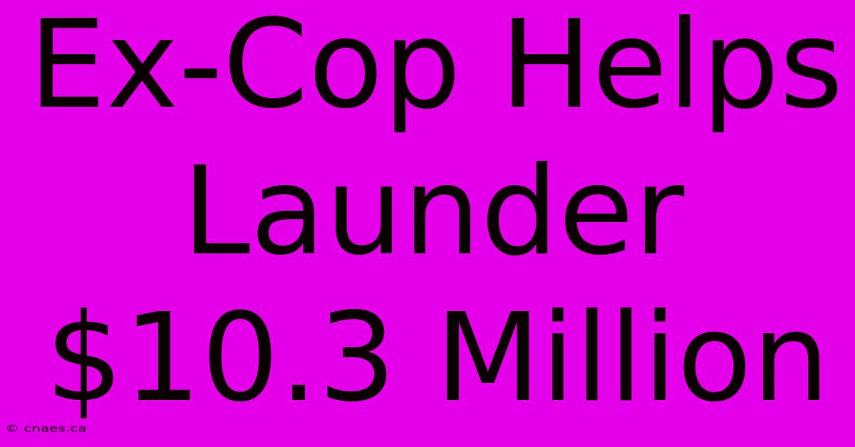 Ex-Cop Helps Launder $10.3 Million