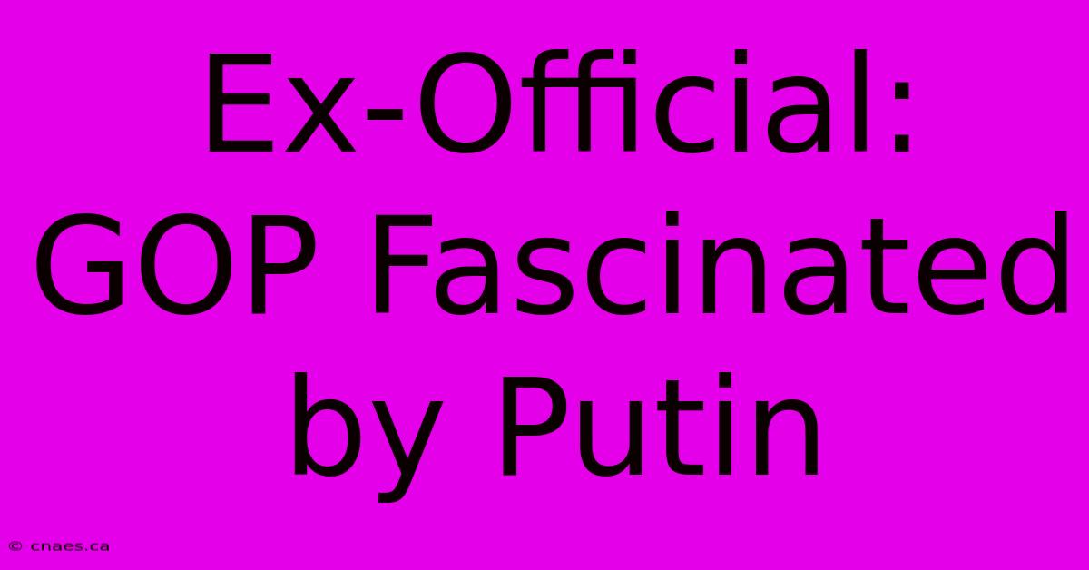 Ex-Official: GOP Fascinated By Putin