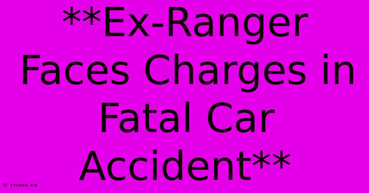 **Ex-Ranger Faces Charges In Fatal Car Accident**