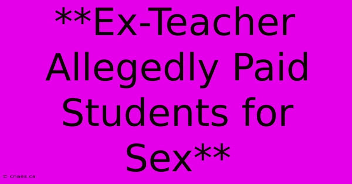 **Ex-Teacher Allegedly Paid Students For Sex** 