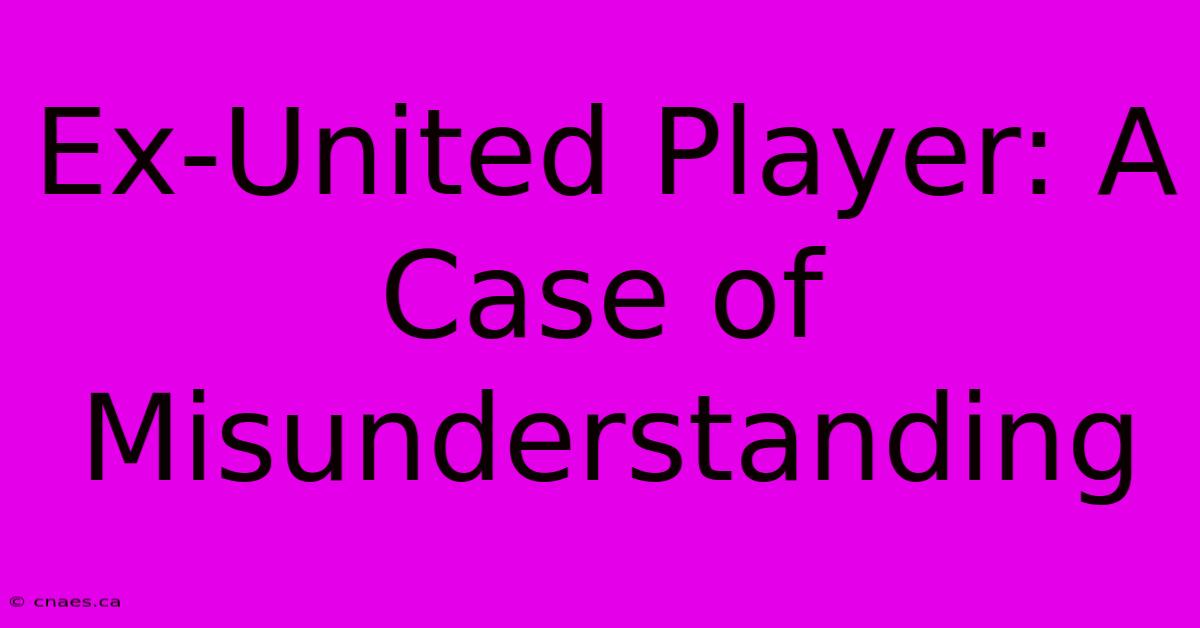 Ex-United Player: A Case Of Misunderstanding