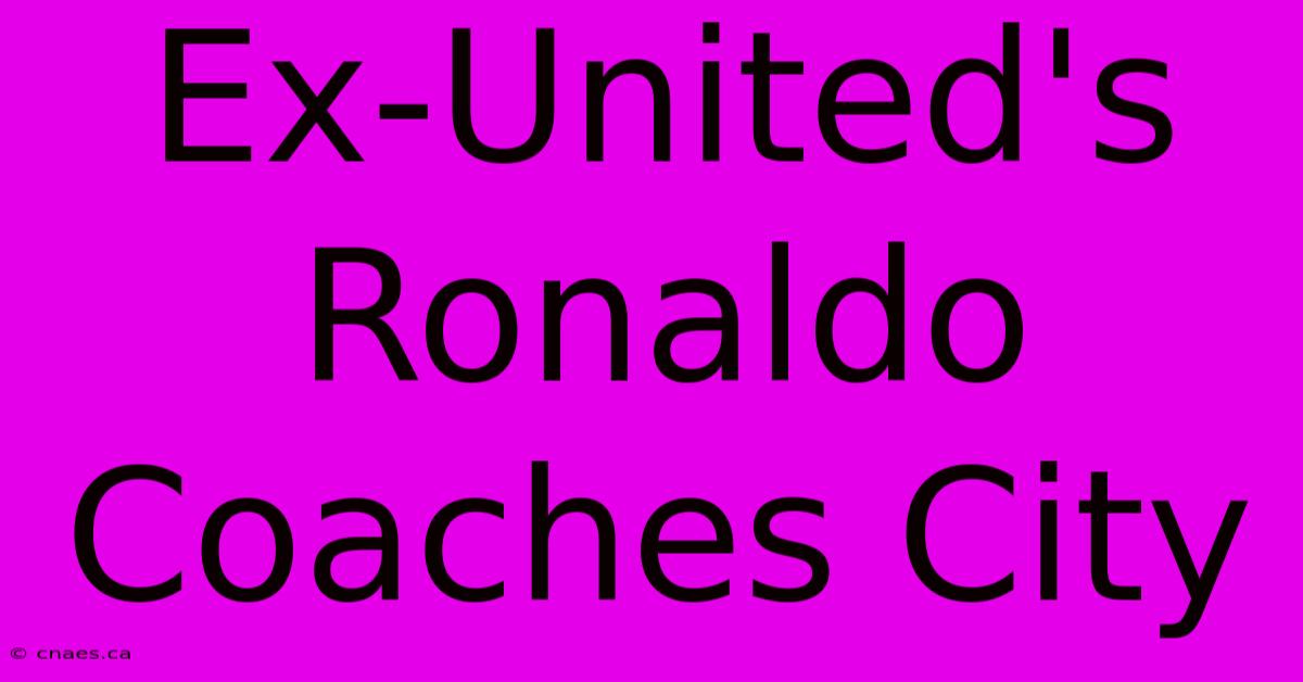 Ex-United's Ronaldo Coaches City