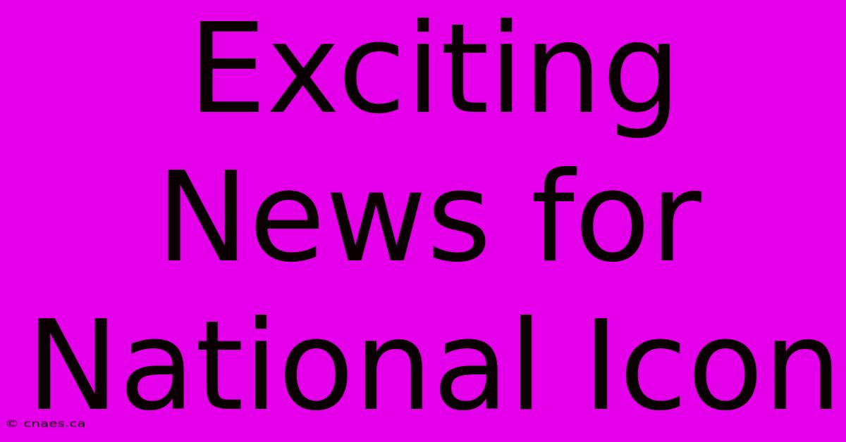 Exciting News For National Icon