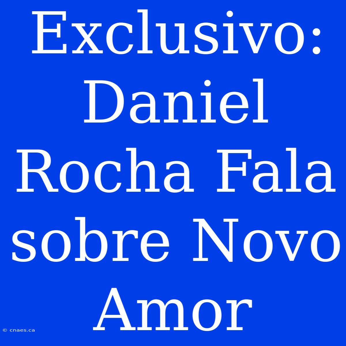 Exclusivo: Daniel Rocha Fala Sobre Novo Amor