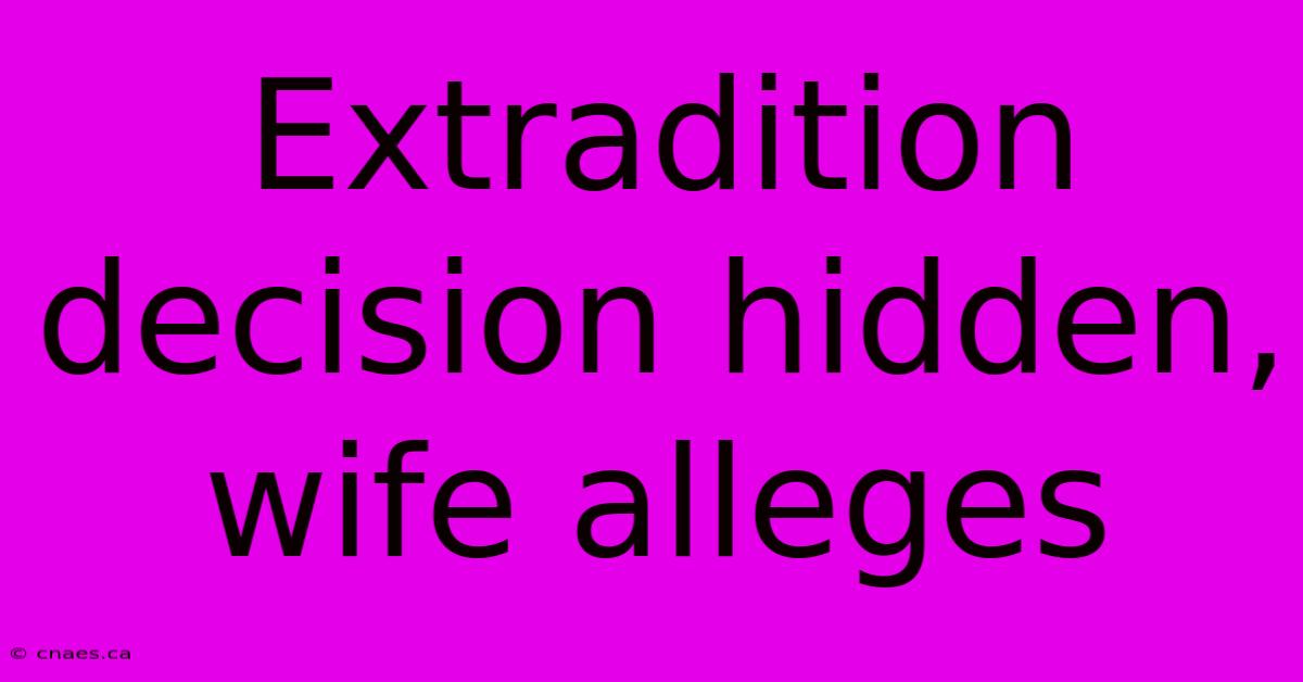 Extradition Decision Hidden, Wife Alleges