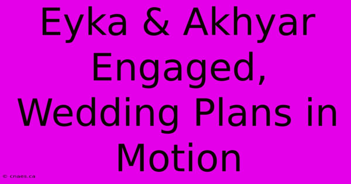 Eyka & Akhyar Engaged, Wedding Plans In Motion