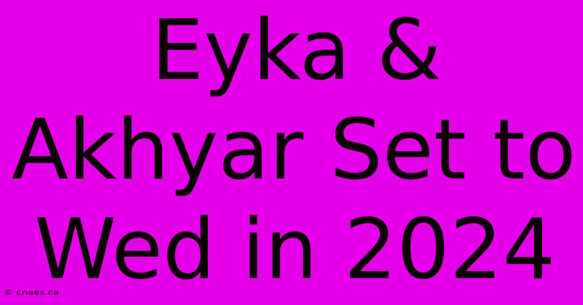 Eyka & Akhyar Set To Wed In 2024