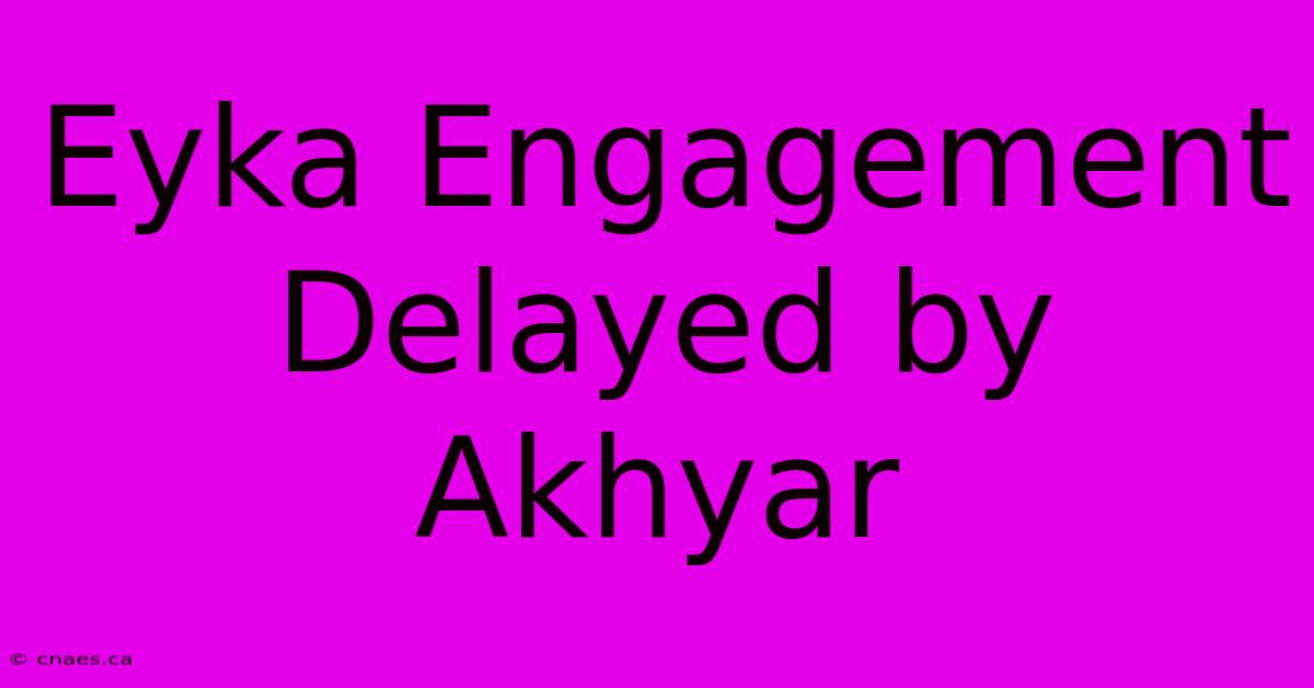 Eyka Engagement Delayed By Akhyar