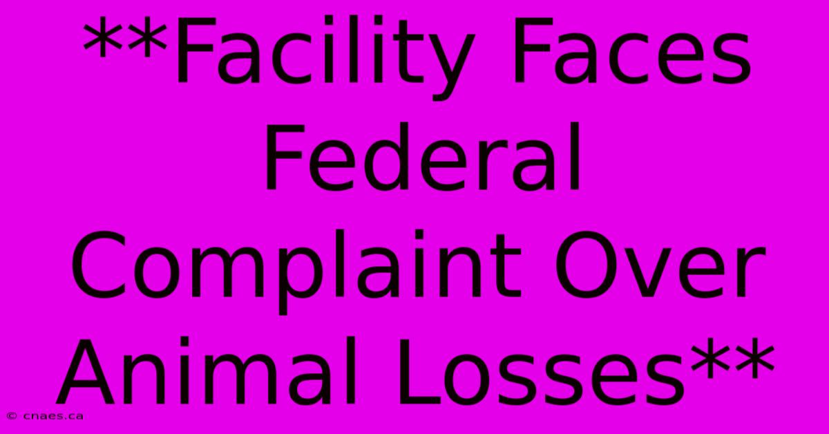 **Facility Faces Federal Complaint Over Animal Losses**