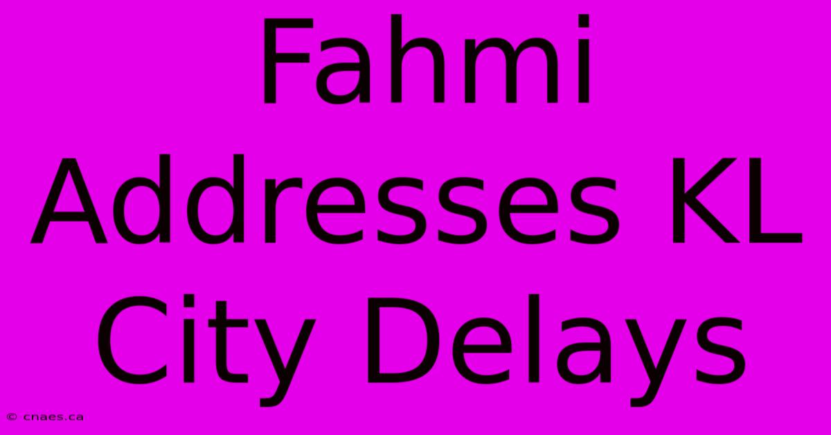 Fahmi Addresses KL City Delays