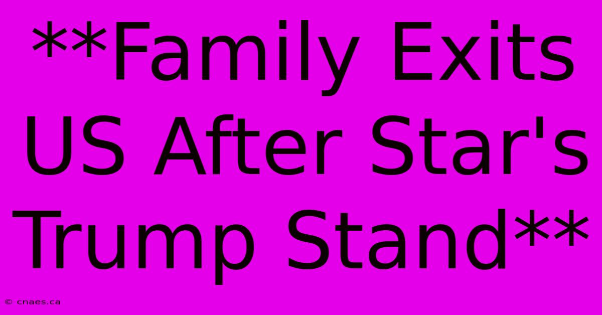 **Family Exits US After Star's Trump Stand** 