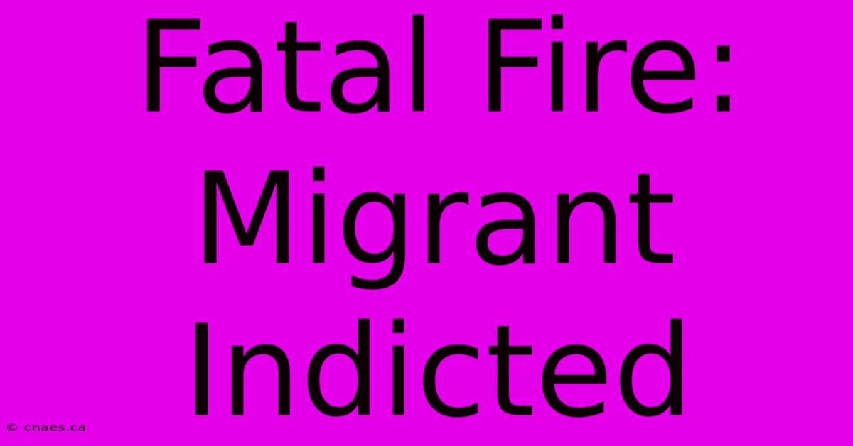 Fatal Fire: Migrant Indicted