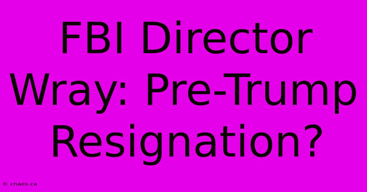 FBI Director Wray: Pre-Trump Resignation?