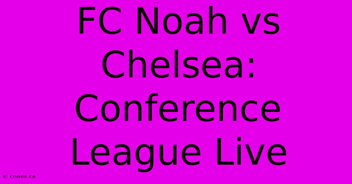 FC Noah Vs Chelsea: Conference League Live 