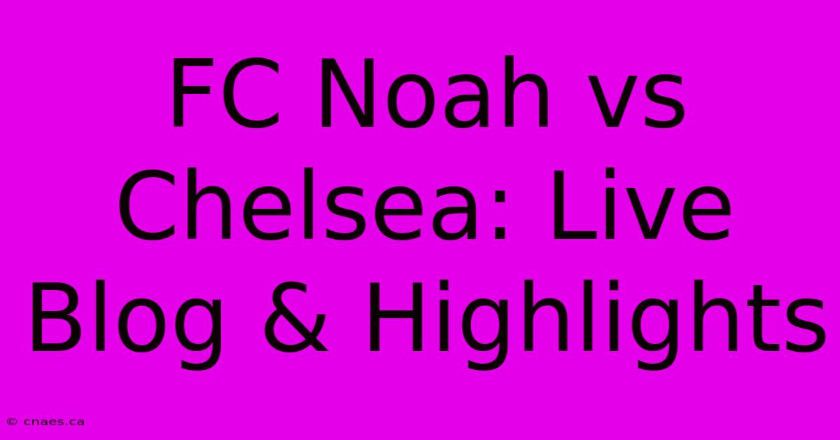 FC Noah Vs Chelsea: Live Blog & Highlights