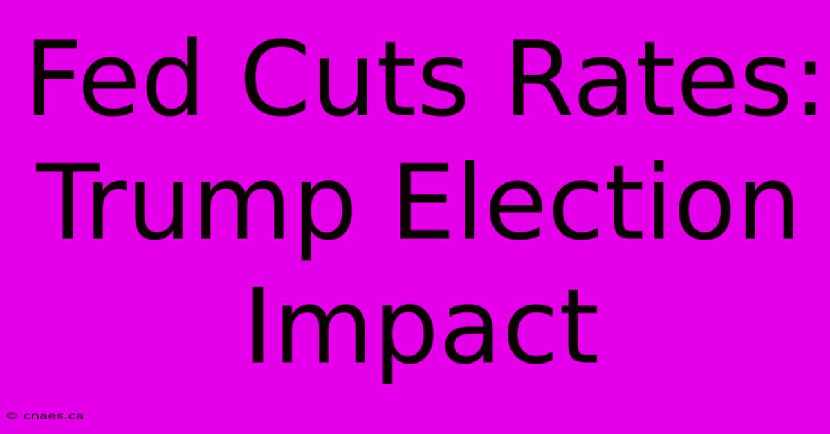 Fed Cuts Rates: Trump Election Impact