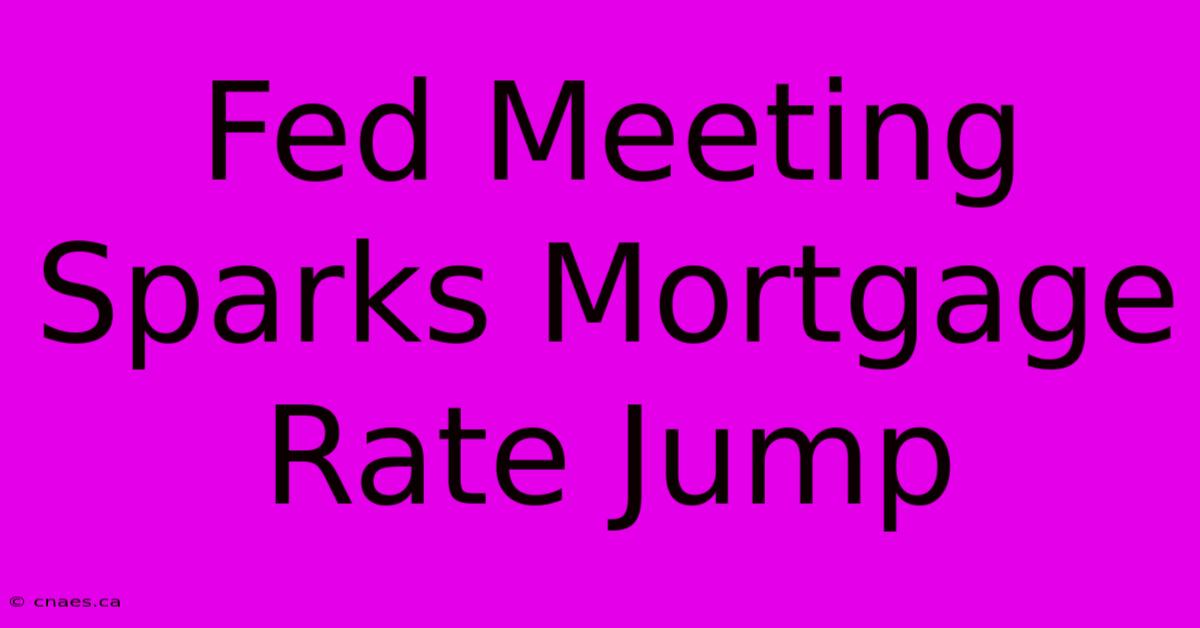 Fed Meeting Sparks Mortgage Rate Jump