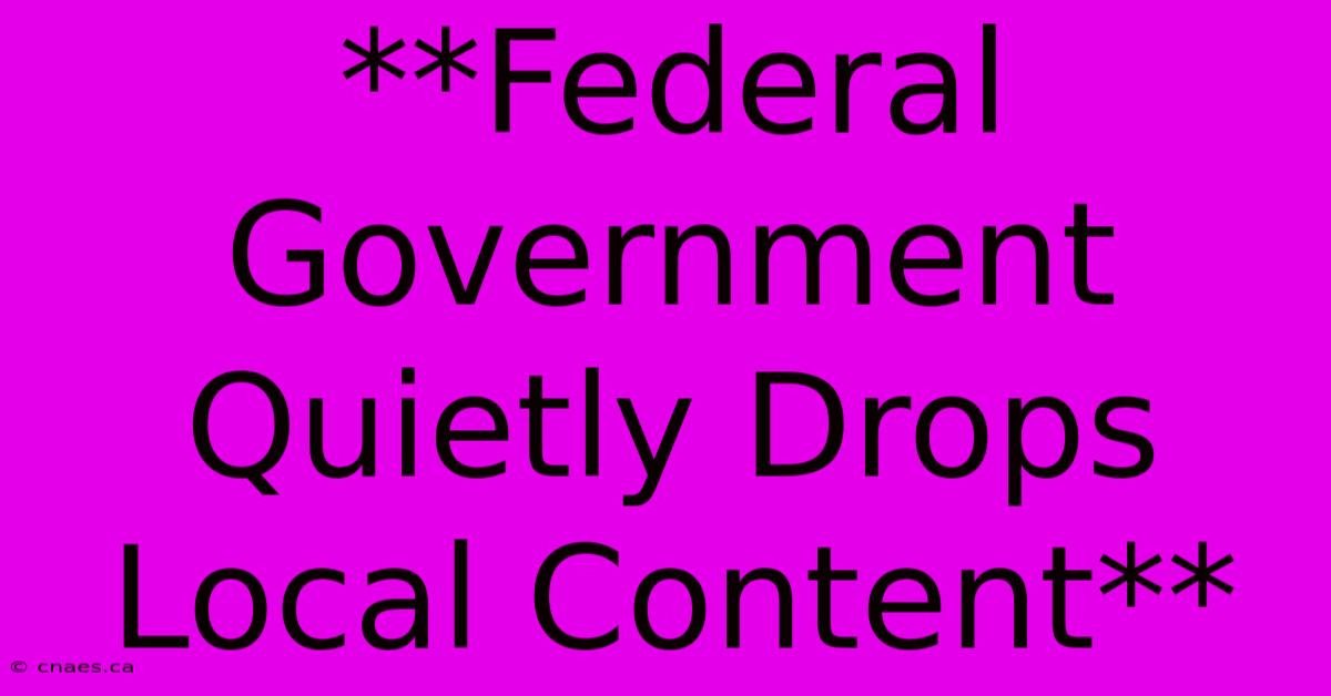 **Federal Government Quietly Drops Local Content**