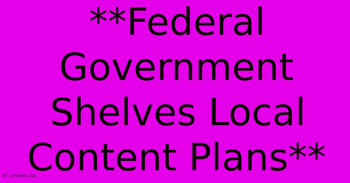 **Federal Government Shelves Local Content Plans** 