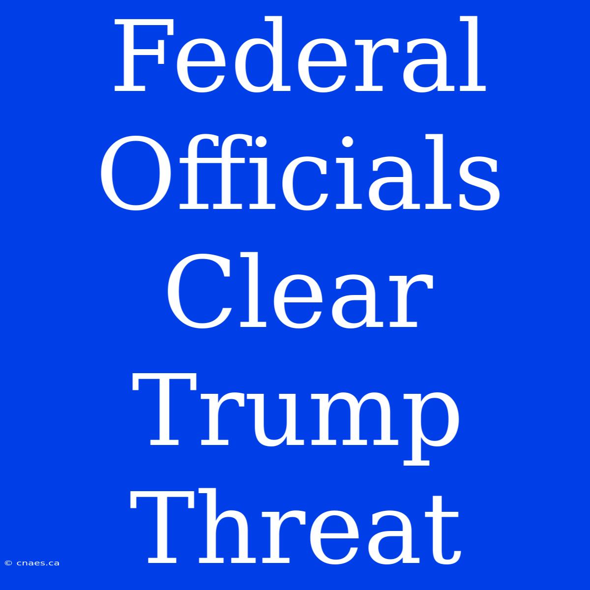 Federal Officials Clear Trump Threat