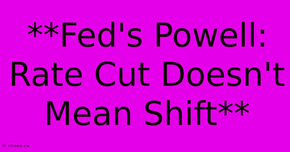 **Fed's Powell: Rate Cut Doesn't Mean Shift**