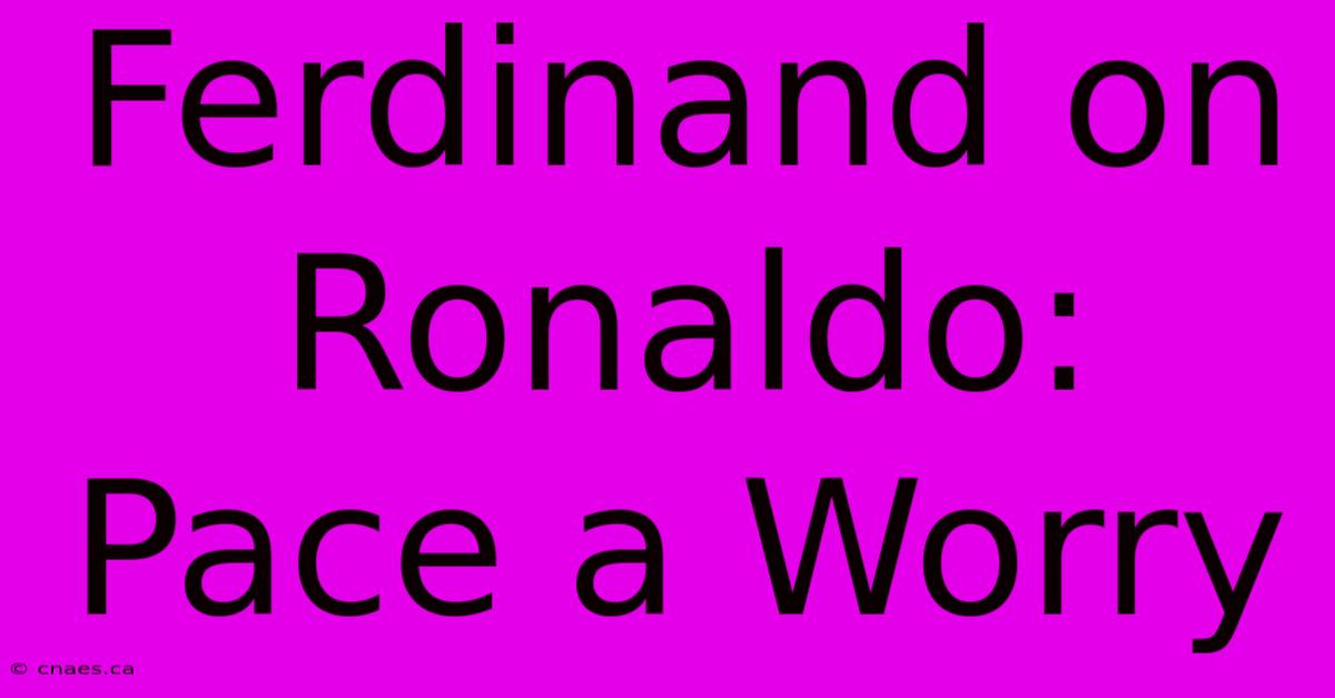 Ferdinand On Ronaldo: Pace A Worry