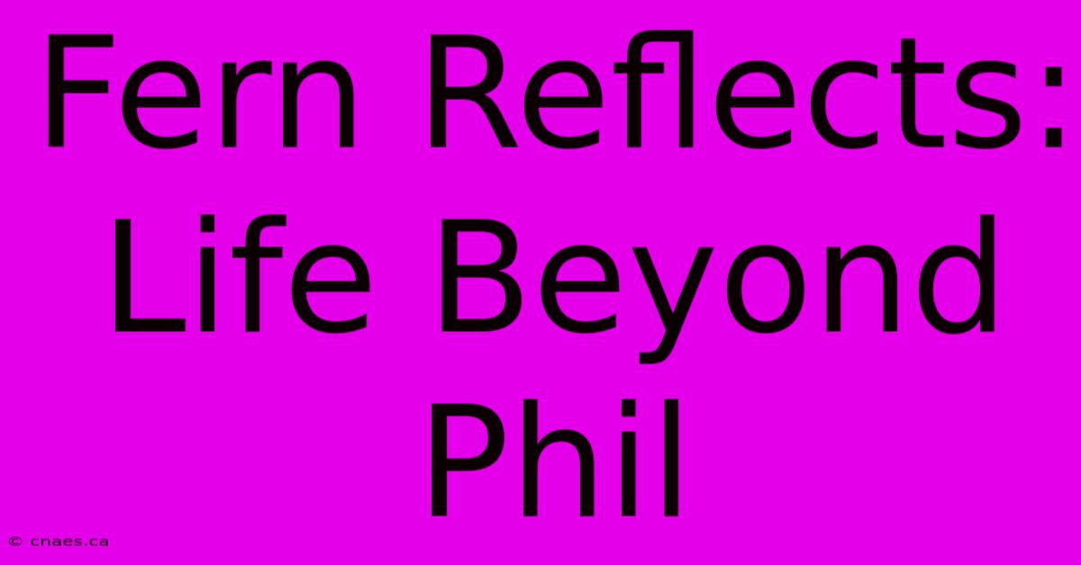 Fern Reflects: Life Beyond Phil