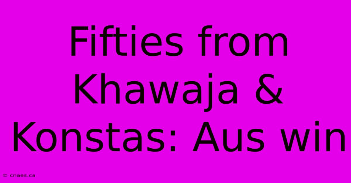 Fifties From Khawaja & Konstas: Aus Win