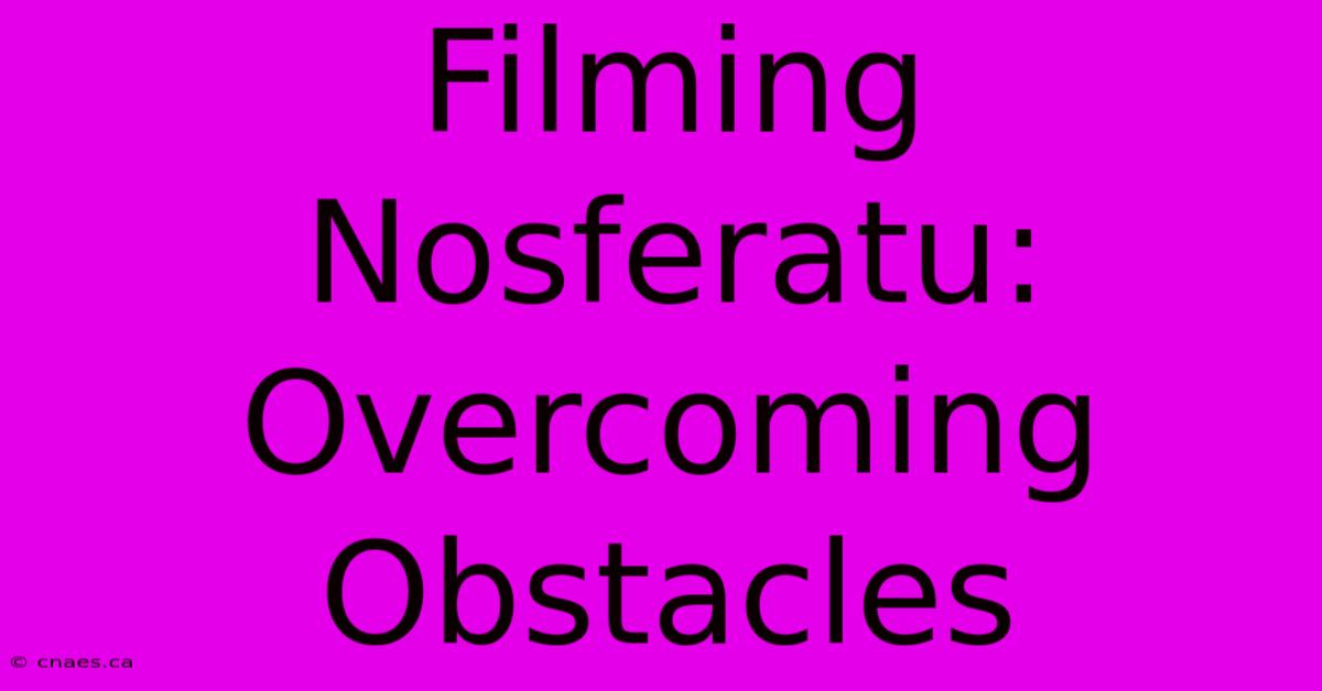 Filming Nosferatu: Overcoming Obstacles