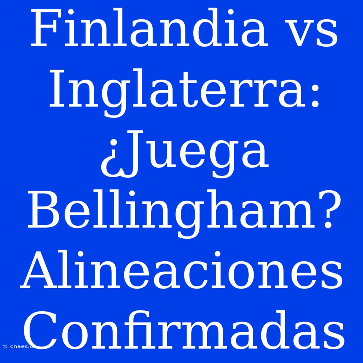 Finlandia Vs Inglaterra: ¿Juega Bellingham? Alineaciones Confirmadas