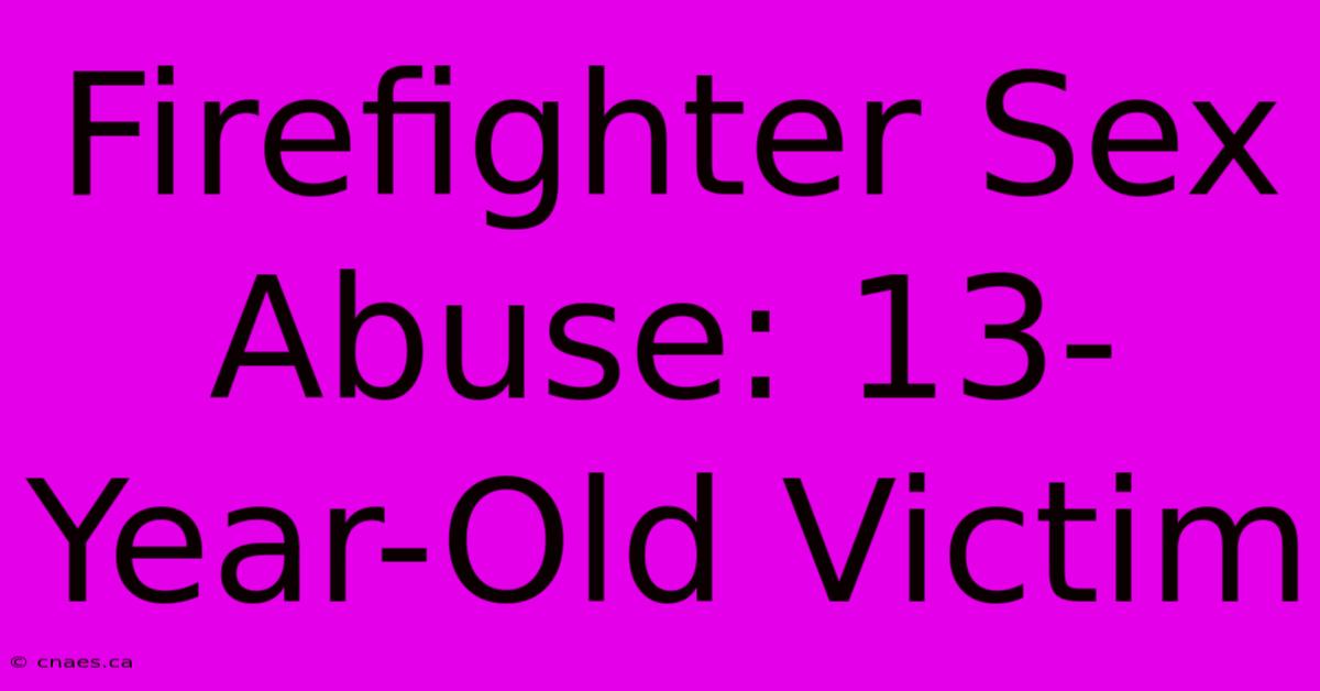 Firefighter Sex Abuse: 13-Year-Old Victim