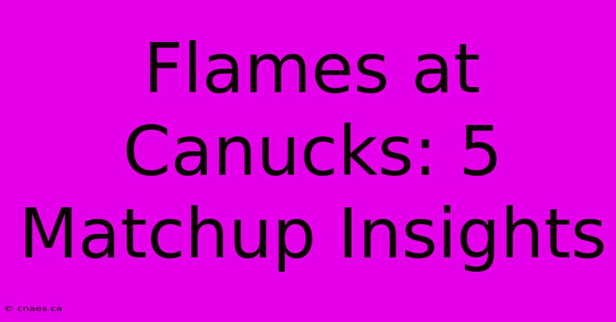 Flames At Canucks: 5 Matchup Insights 