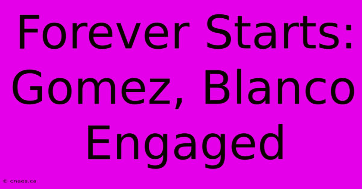 Forever Starts: Gomez, Blanco Engaged