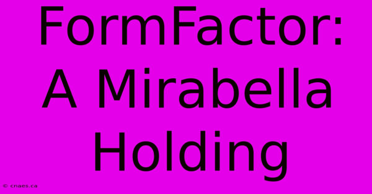 FormFactor: A Mirabella Holding