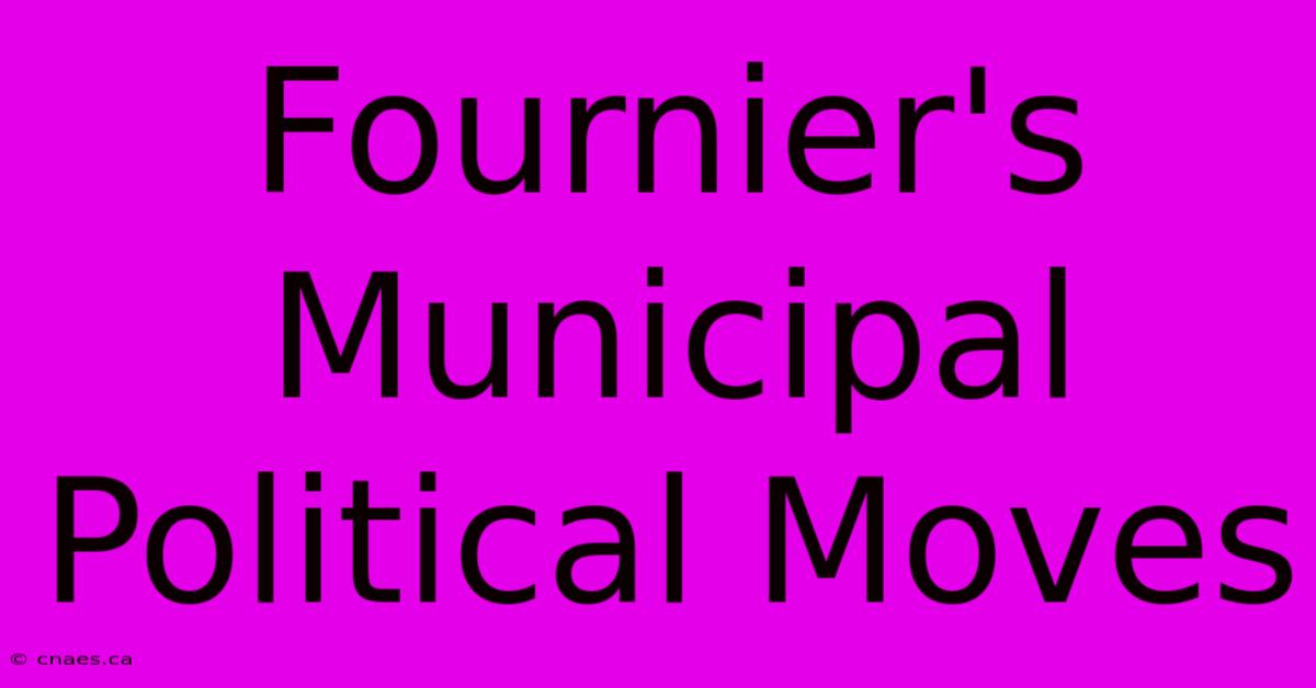 Fournier's Municipal Political Moves