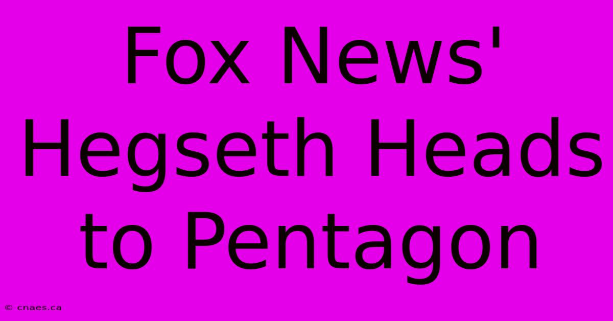 Fox News' Hegseth Heads To Pentagon