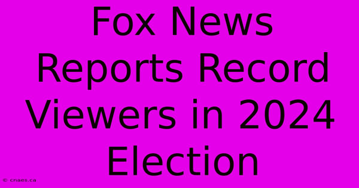 Fox News Reports Record Viewers In 2024 Election