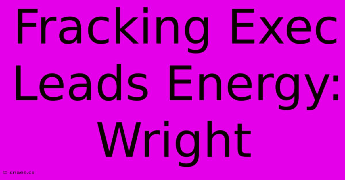 Fracking Exec Leads Energy: Wright