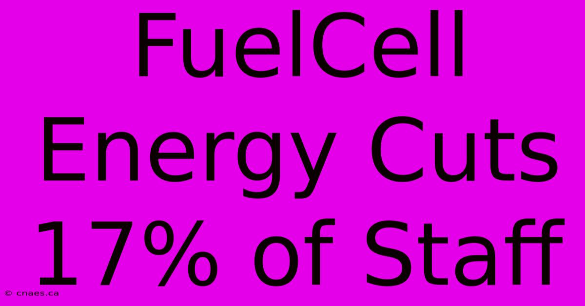 FuelCell Energy Cuts 17% Of Staff