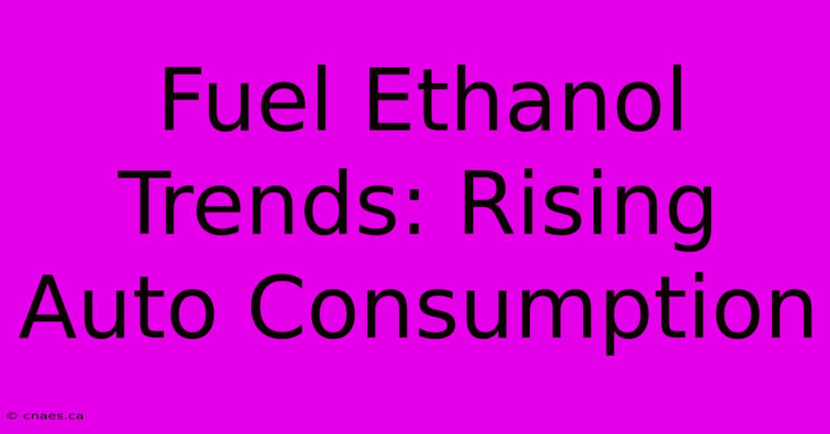 Fuel Ethanol Trends: Rising Auto Consumption