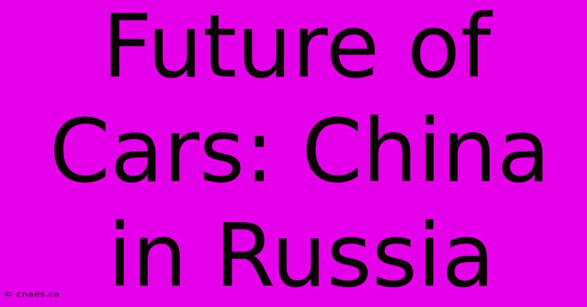 Future Of Cars: China In Russia