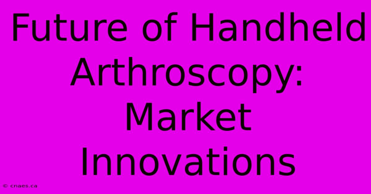 Future Of Handheld Arthroscopy: Market Innovations 