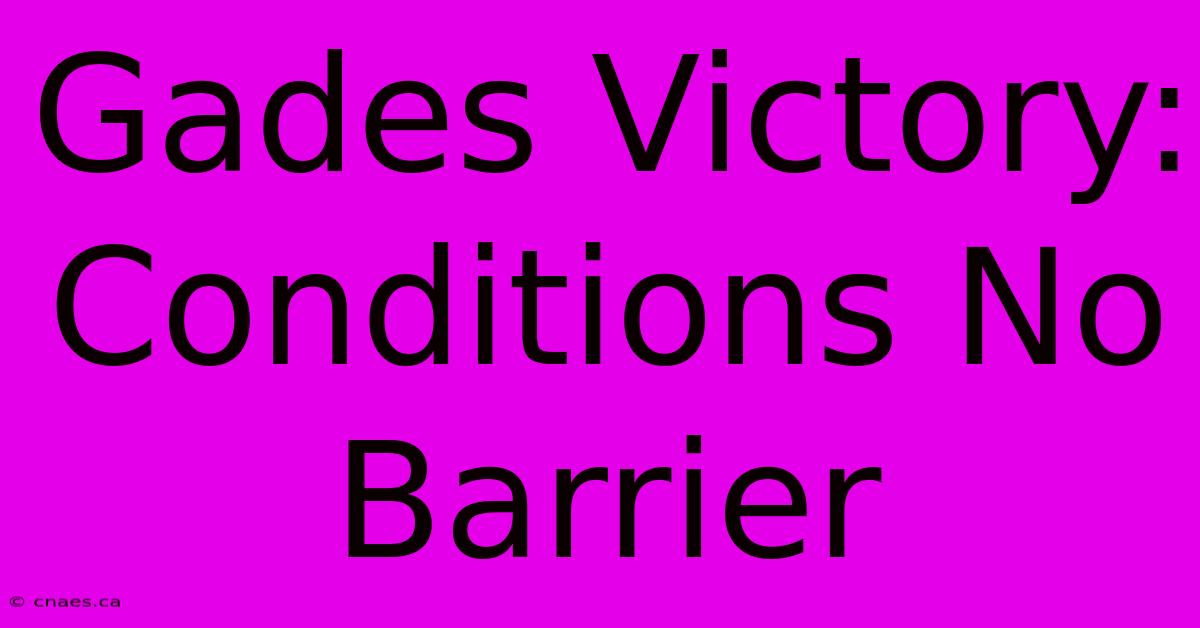 Gades Victory:  Conditions No Barrier