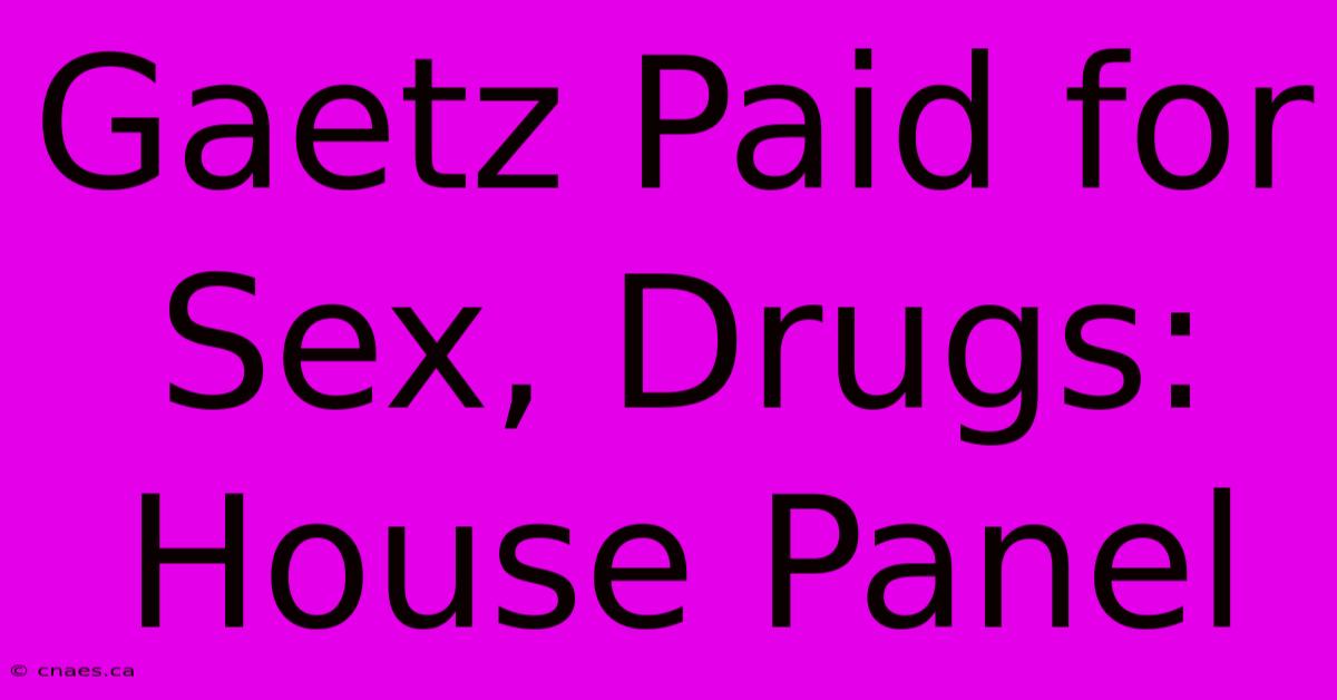 Gaetz Paid For Sex, Drugs: House Panel