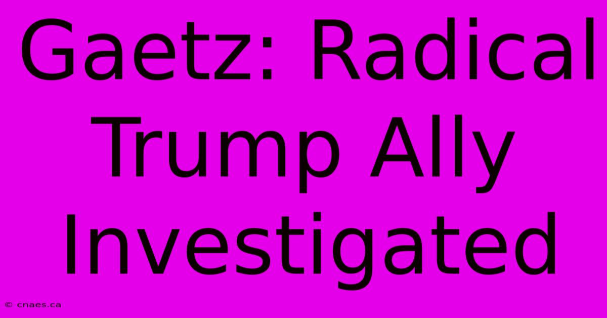 Gaetz: Radical Trump Ally Investigated 