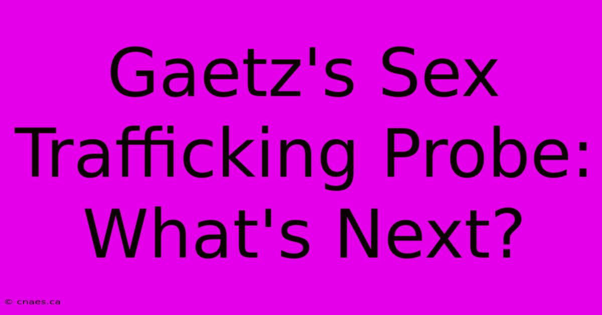 Gaetz's Sex Trafficking Probe: What's Next?