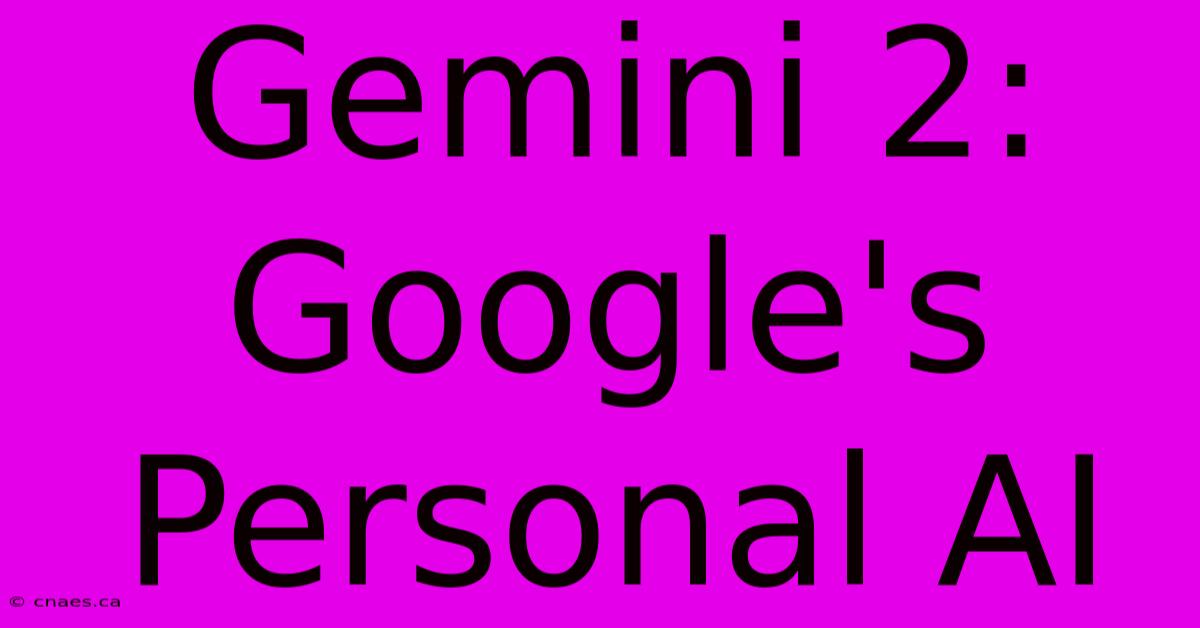 Gemini 2: Google's Personal AI