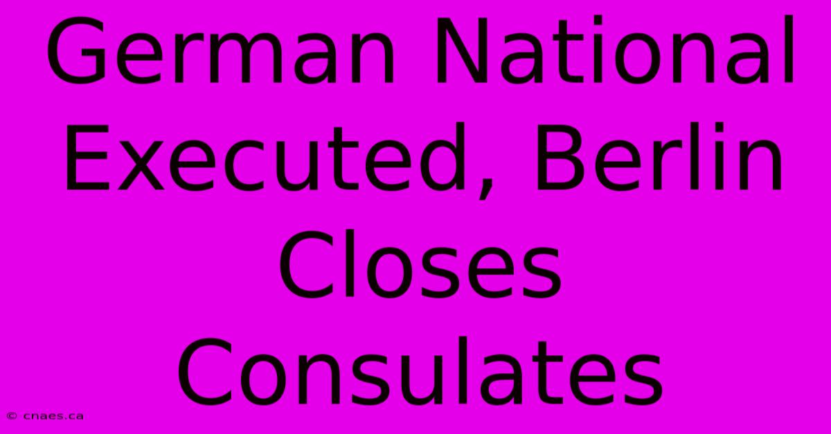 German National Executed, Berlin Closes Consulates 