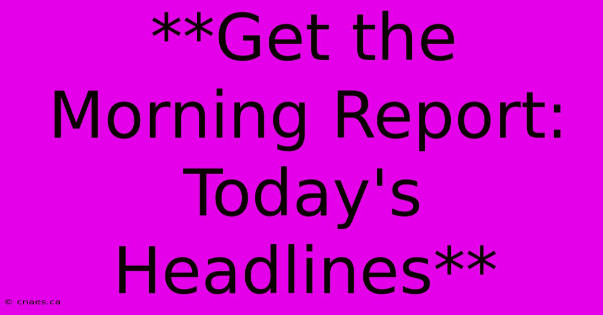 **Get The Morning Report: Today's Headlines** 